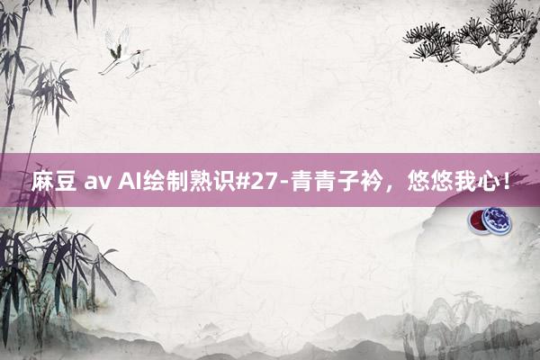 麻豆 av AI绘制熟识#27-青青子衿，悠悠我心！