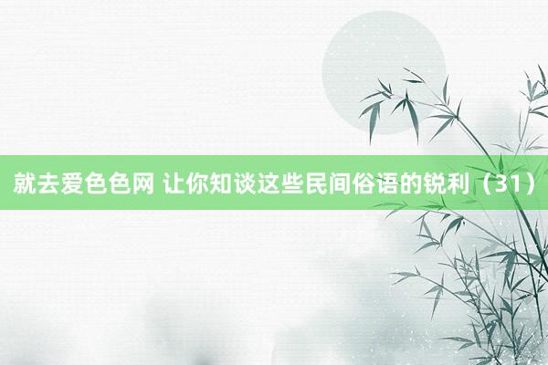 就去爱色色网 让你知谈这些民间俗语的锐利（31）