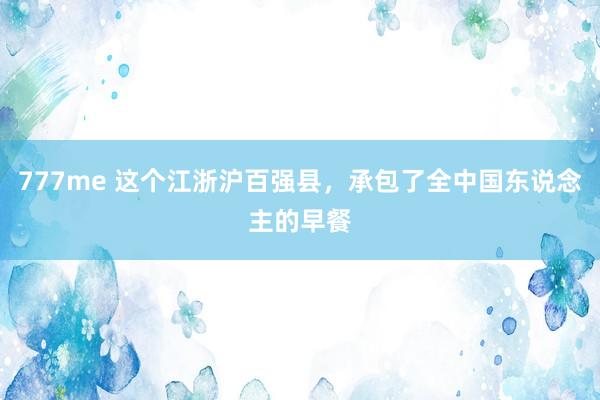 777me 这个江浙沪百强县，承包了全中国东说念主的早餐