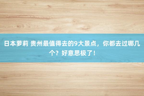 日本萝莉 贵州最值得去的9大景点，你都去过哪几个？好意思极了！