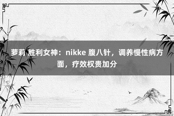 萝莉 胜利女神：nikke 腹八针，调养慢性病方面，疗效权贵加分