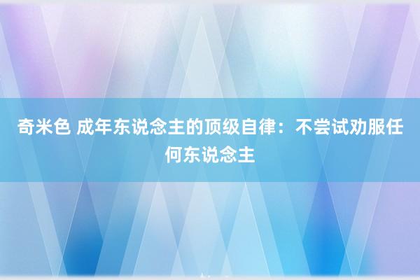 奇米色 成年东说念主的顶级自律：不尝试劝服任何东说念主