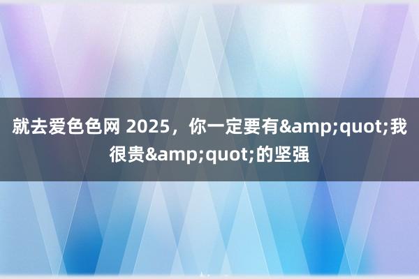 就去爱色色网 2025，你一定要有&quot;我很贵&quot;的坚强