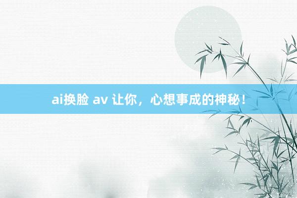 ai换脸 av 让你，心想事成的神秘！