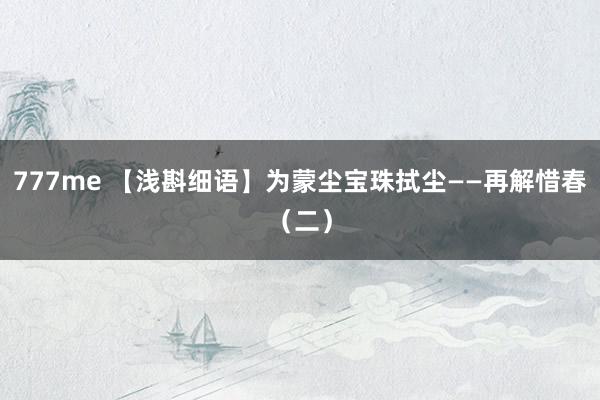 777me 【浅斟细语】为蒙尘宝珠拭尘——再解惜春（二）