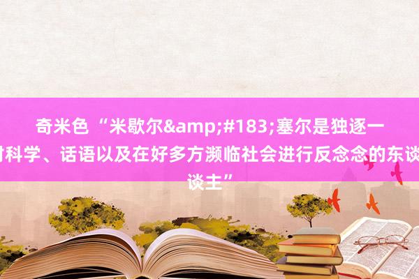 奇米色 “米歇尔&#183;塞尔是独逐一个对科学、话语以及在好多方濒临社会进行反念念的东谈主”