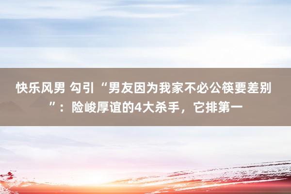 快乐风男 勾引 “男友因为我家不必公筷要差别 ”：险峻厚谊的4大杀手，它排第一