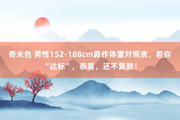 奇米色 男性152-188cm算作体重对照表，若你“达标”，恭喜，还不算胖！