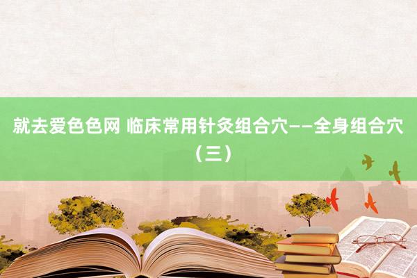 就去爱色色网 临床常用针灸组合穴——全身组合穴（三）