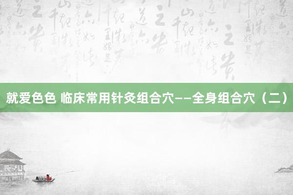 就爱色色 临床常用针灸组合穴——全身组合穴（二）