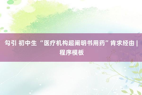 勾引 初中生 “医疗机构超阐明书用药”肯求经由 | 程序模板