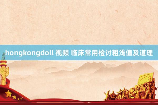 hongkongdoll 视频 临床常用检讨粗浅值及道理