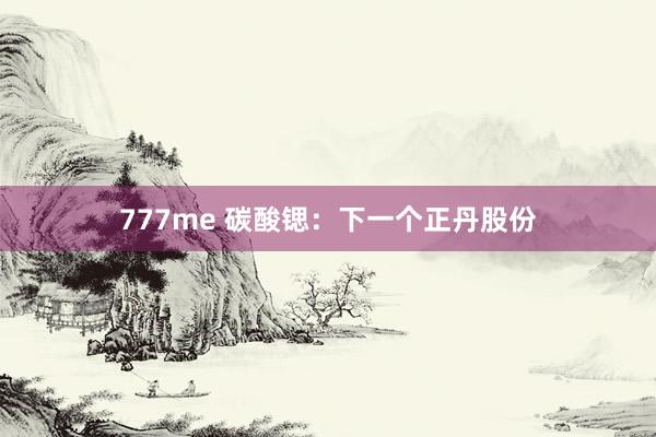 777me 碳酸锶：下一个正丹股份