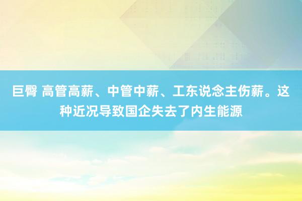 巨臀 高管高薪、中管中薪、工东说念主伤薪。这种近况导致国企失去了内生能源