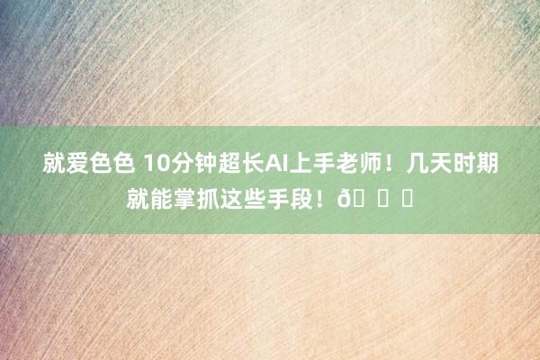 就爱色色 10分钟超长AI上手老师！几天时期就能掌抓这些手段！😉