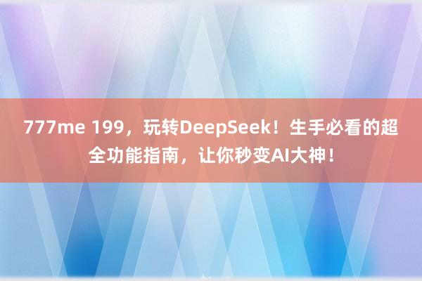 777me 199，玩转DeepSeek！生手必看的超全功能指南，让你秒变AI大神！
