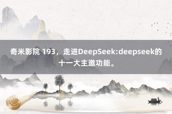奇米影院 193，走进DeepSeek:deepseek的十一大主邀功能。
