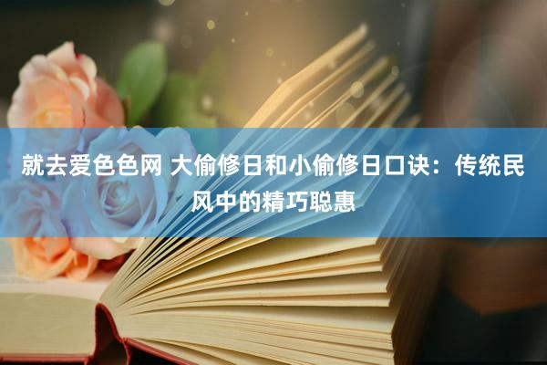 就去爱色色网 大偷修日和小偷修日口诀：传统民风中的精巧聪惠