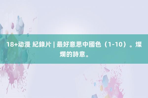 18+动漫 紀錄片 | 最好意思中國色（1-10）。燦爛的詩意。