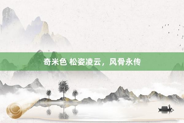 奇米色 松姿凌云，风骨永传