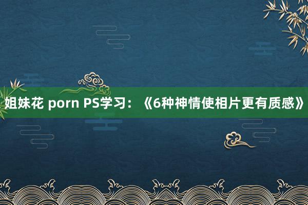 姐妹花 porn PS学习：《6种神情使相片更有质感》