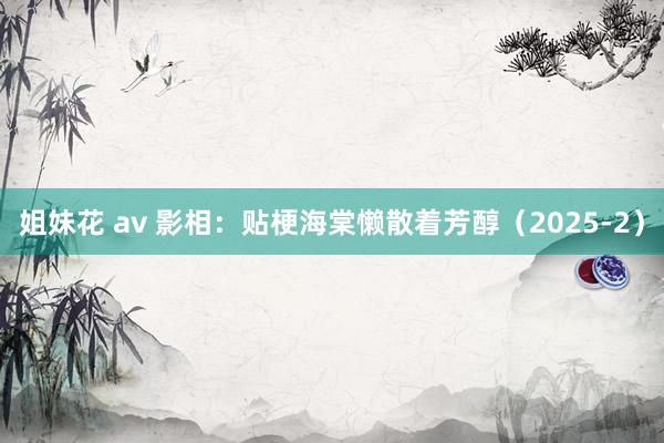 姐妹花 av 影相：贴梗海棠懒散着芳醇（2025-2）