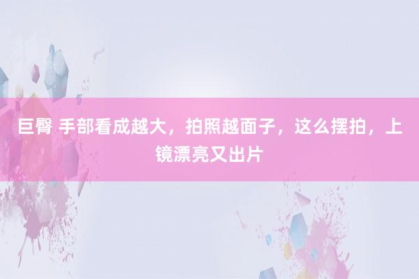 巨臀 手部看成越大，拍照越面子，这么摆拍，上镜漂亮又出片