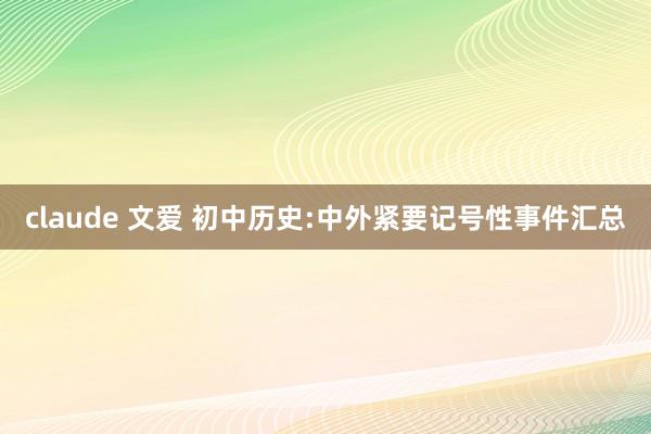 claude 文爱 初中历史:中外紧要记号性事件汇总