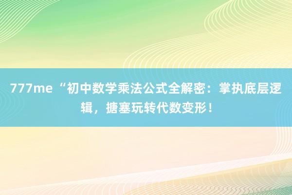 777me “初中数学乘法公式全解密：掌执底层逻辑，搪塞玩转代数变形！