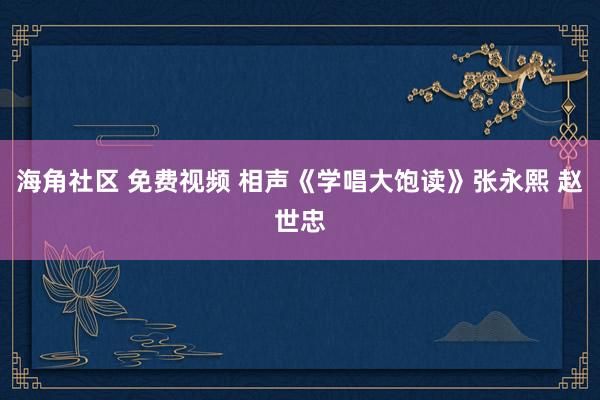 海角社区 免费视频 相声《学唱大饱读》张永熙 赵世忠